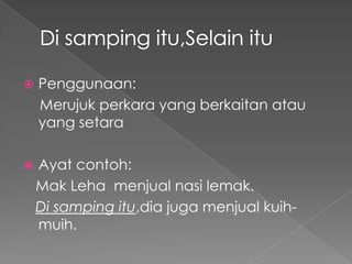    Penggunaan:
    Merujuk perkara yang berkaitan atau
    yang setara

   Ayat contoh:
    Mak Leha menjual nasi lemak.
    Di samping itu,dia juga menjual kuih-
    muih.
 