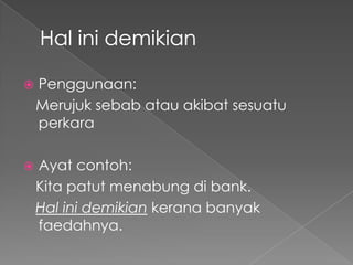   Penggunaan:
    Merujuk sebab atau akibat sesuatu
    perkara

   Ayat contoh:
    Kita patut menabung di bank.
    Hal ini demikian kerana banyak
    faedahnya.
 