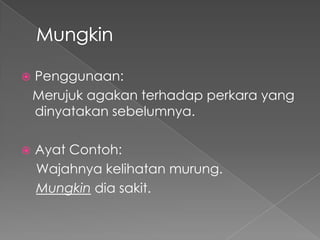   Penggunaan:
    Merujuk agakan terhadap perkara yang
    dinyatakan sebelumnya.

   Ayat Contoh:
    Wajahnya kelihatan murung.
    Mungkin dia sakit.
 