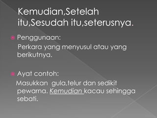    Penggunaan:
    Perkara yang menyusul atau yang
    berikutnya.

   Ayat contoh:
    Masukkan gula,telur dan sedikit
    pewarna. Kemudian kacau sehingga
    sebati.
 