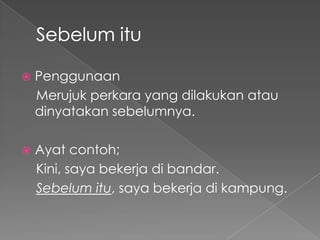    Penggunaan
    Merujuk perkara yang dilakukan atau
    dinyatakan sebelumnya.

   Ayat contoh;
    Kini, saya bekerja di bandar.
    Sebelum itu, saya bekerja di kampung.
 
