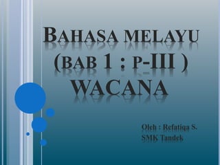 BAHASA MELAYU
(BAB 1 : P-III )
WACANA
Oleh : Refatiqa S.
SMK Tandek
 