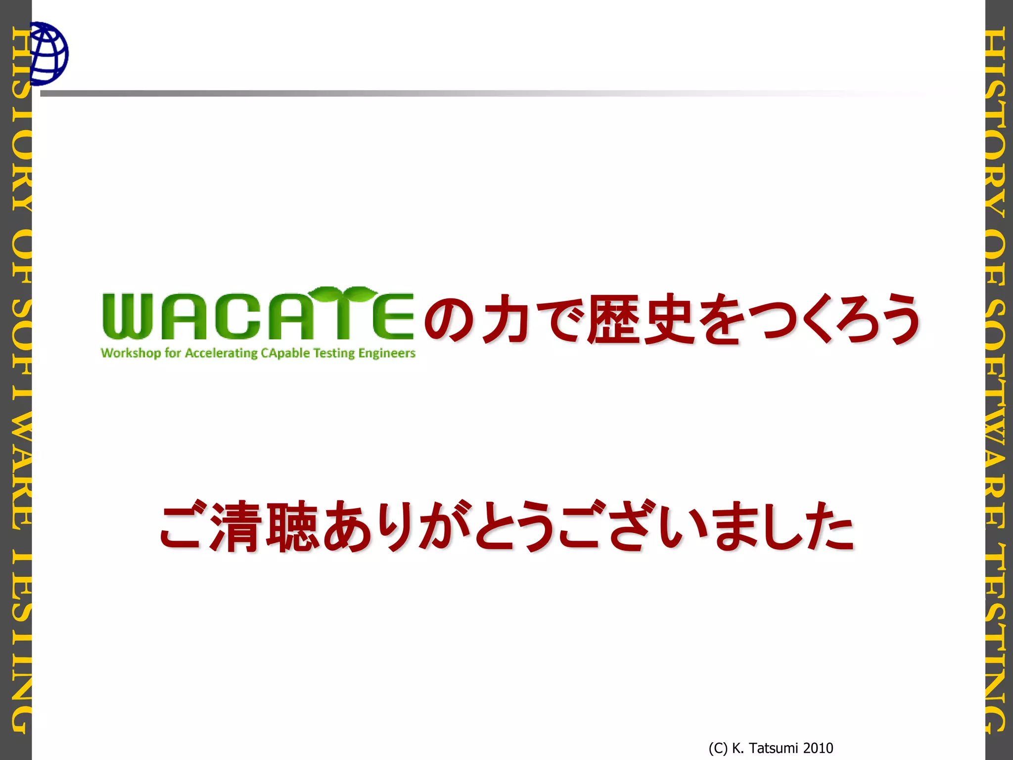 HISTORYOFSOFTWARETESTING
HISTORYOFSOFTWARETESTING
(C) K. Tatsumi 2010
の力で歴史をつくろう
ご清聴ありがとうございました
 