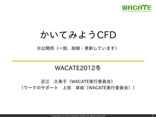 かいてみようCFD
    ※公開用（一部、削除・更新しています）



          WACATE2012冬

     近江 久美子（WACATE実行委員会）
（ワークのサポート 上田 卓由（WACATE実行委員会））




       Copyright (C) 2012 Kumiko Ohmi All rights reserved   1
 