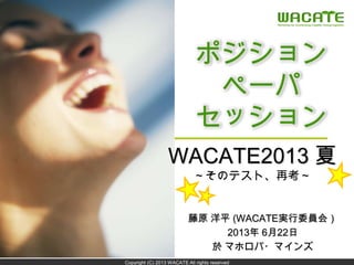 Copyright (C) 2013 WACATE All rights reserved
ポジション
ペーパ
セッション
藤原 洋平 (WACATE実行委員会）
2013年 6月22日
於 マホロバ・マインズ
WACATE2013 夏
～そのテスト、再考～
 
