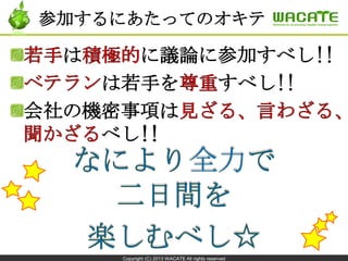 Copyright (C) 2013 WACATE All rights reserved
参加するにあたってのオキテ
は に議論に参加すべし!!
は若手を すべし!!
会社の機密事項は
べし
 