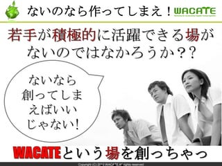 Copyright (C) 2013 WACATE All rights reserved
ないなら
創ってしま
えばいい
じゃない!
ないのなら作ってしまえ！
が に活躍できる が
ないのではなかろうか？?
という を創っちゃっ
 