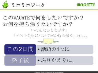 Copyright (C) 2013 WACATE All rights reserved
ミニミニワーク
• 話題の1つにこの2日間
• ふりかえりに終了後
 