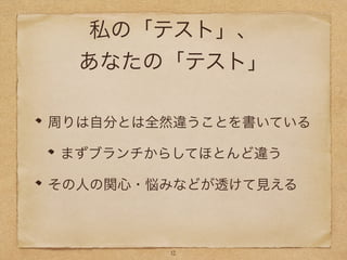 私の「テスト」、
あなたの「テスト」
周りは自分とは全然違うことを書いている
まずブランチからしてほとんど違う
その人の関心・悩みなどが透けて見える
12
 