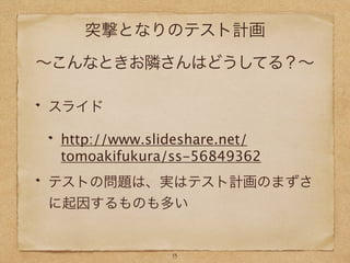 突撃となりのテスト計画
∼こんなときお隣さんはどうしてる？∼
スライド
http://www.slideshare.net/
tomoakifukura/ss-56849362
テストの問題は、実はテスト計画のまずさ
に起因するものも多い
13
 
