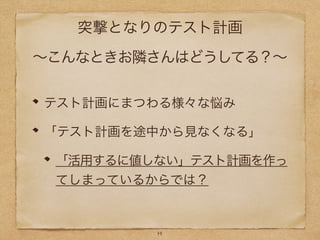 突撃となりのテスト計画
∼こんなときお隣さんはどうしてる？∼
テスト計画にまつわる様々な悩み
「テスト計画を途中から見なくなる」
「活用するに値しない」テスト計画を作っ
てしまっているからでは？
14
 