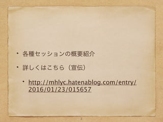 各種セッションの概要紹介
詳しくはこちら（宣伝）
http://mhlyc.hatenablog.com/entry/
2016/01/23/015657
2
 
