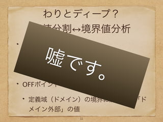 わりとディープ？
同値分割 境界値分析
ONポイント
定義域（ドメイン）の境界に隣接する「ド
メイン内部」の値
OFFポイント
定義域（ドメイン）の境界に隣接する「ド
メイン外部」の値
22
嘘です。
 