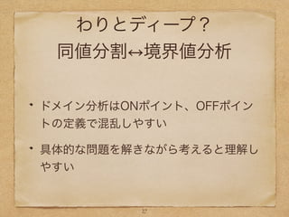 わりとディープ？
同値分割 境界値分析
ドメイン分析はONポイント、OFFポイン
トの定義で混乱しやすい
具体的な問題を解きながら考えると理解し
やすい
27
 