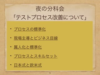 夜の分科会
「テストプロセス改善について」
プロセスの標準化
現場主導とビジネス目線
属人化と標準化
プロセスとスキルセット
日本式と欧米式
32
 