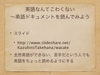 英語なんてこわくない
∼英語ドキュメントを読んでみよう
スライド
http://www.slideshare.net/
KazuhiroTakehana/wacate
全然英語ができない、苦手だという人でも
英語をちょっと読めるようにする
33
 