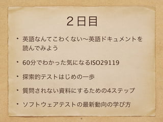 ２日目
英語なんてこわくない∼英語ドキュメントを
読んでみよう
60分でわかった気になるISO29119
探索的テストはじめの一歩
質問されない資料にするための4ステップ
ソフトウェアテストの最新動向の学び方
4
 