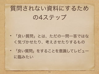 質問されない資料にするため
の4ステップ
「良い質問」とは、ただの一問一答ではな
く気づかせたり、考えさせたりするもの
「良い質問」をすることを意識してレビュー
に臨みたい
44
 