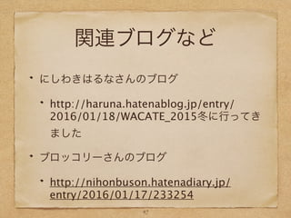 関連ブログなど
にしわきはるなさんのブログ
http://haruna.hatenablog.jp/entry/
2016/01/18/WACATE_2015冬に行ってき
ました
ブロッコリーさんのブログ
http://nihonbuson.hatenadiary.jp/
entry/2016/01/17/233254
47
 