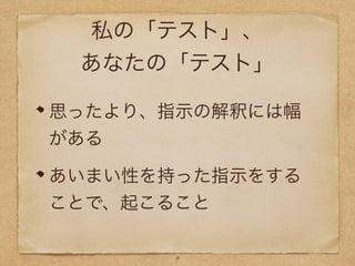 私の「テスト」、
あなたの「テスト」
思ったより、指示の解釈には幅
がある
あいまい性を持った指示をする
ことで、起こること
9
 