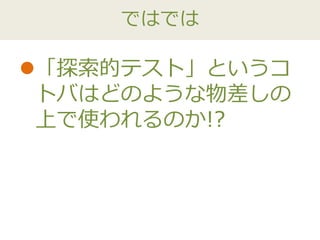 ではでは
「探索的テスト」というコ
トバはどのような物差しの
上で使われるのか!?
 