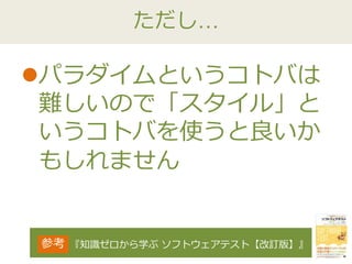 ただし…
パラダイムというコトバは
難しいので「スタイル」と
いうコトバを使うと良いか
もしれません
『知識ゼロから学ぶ ソフトウェアテスト【改訂版】』参考
 
