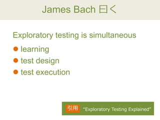 James Bach 曰く
 learning
 test design
 test execution
Exploratory testing is simultaneous
“Exploratory Testing Explained”引用
 