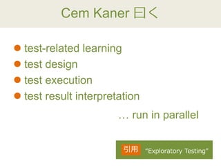 Cem Kaner 曰く
 test-related learning
 test design
 test execution
 test result interpretation
… run in parallel
“Exploratory Testing”引用
 