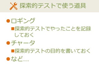 探索的テストで使う道具
ロギング
探索的テストでやったことを記録
しておく
チャータ
探索的テストの目的を書いておく
など…
 