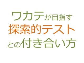 ワカテが目指す
探索的テスト
との付き合い方
 