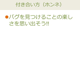 付き合い方（ホンネ）
バグを見つけることの楽し
さを思い出そう!!
 