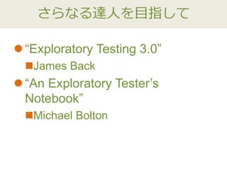 さらなる達人を目指して
 “Exploratory Testing 3.0”
James Back
 “An Exploratory Tester’s
Notebook”
Michael Bolton
 
