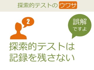 探索的テストの ウワサ
1 誤解
ですよ
探索的テストは
記録を残さない
2
 
