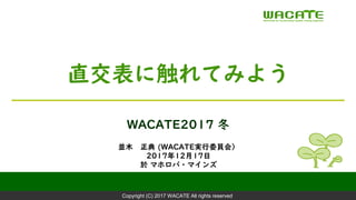 Copyright (C) 2017 WACATE All rights reserved
並木 正典 (WACATE実行委員会）
2017年12月17日
於 マホロバ・マインズ
WACATE2017 冬
直交表に触れてみよう
 