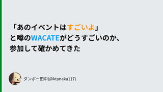 ダンボー⽥中(@ktanaka117)
「あのイベントはすごいよ」
と噂のWACATEがどうすごいのか、 
参加して確かめてきた
 