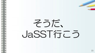 そうだ、
JaSST行こう
15
 