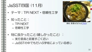 JaSST四国 (11月)
• テーマ：TPI NEXT・信頼性工学
• 知ったこと：
– TPI NEXT
– 信頼性工学
• 特に良かったこと(嬉しかったこと) ：
– 実行委員と距離すごく近い
– JaSSTの中でもだいぶ学術によっている感じ
30
高松：吾里丸うどん2(こちら)
 