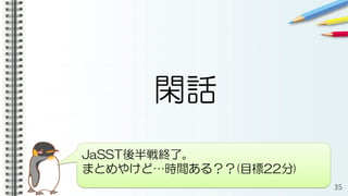 閑話
35
JaSST後半戦終了。
まとめやけど…時間ある？？(目標22分)
 