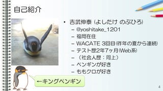 自己紹介
• 吉武伸泰 (よしたけ のぶひろ)
– @yoshitake_1201
– 福岡在住
– WACATE 3回目(昨年の夏から連続)
– テスト歴2年7ヶ月(Web系)
– （社会人歴：同上）
– ペンギンが好き
– ももクロが好き
4
←キングペンギン
 