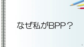 なぜ私がBPP？
5
 