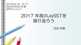 2017 年度のJaSSTを
振り返ろう
吉武 伸泰
2018/6/16 – 6/17
WACATE2018 夏
BPPセッション
 