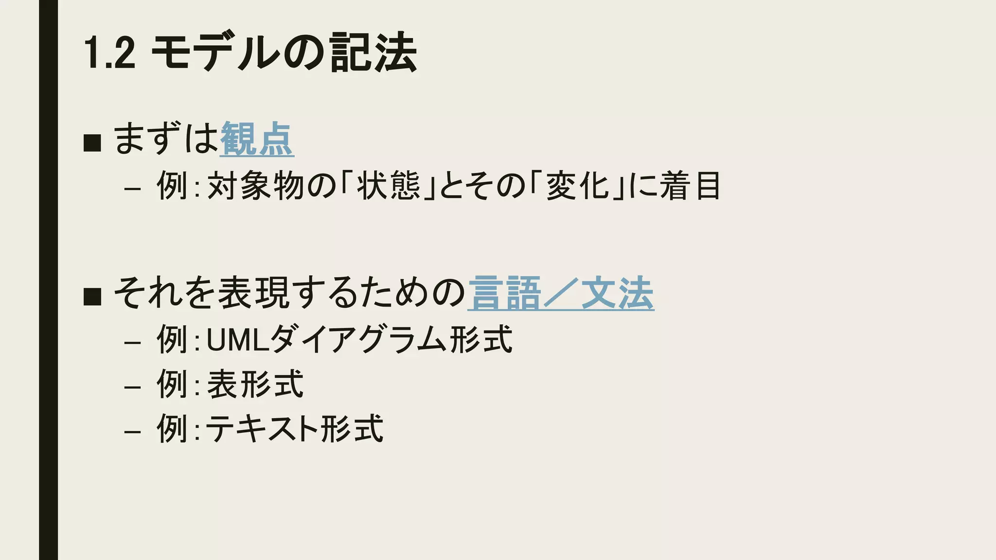 1.2 モデルの記法
■ まずは観点
– 例：対象物の「状態」とその「変化」に着目
■ それを表現するための言語／文法
– 例：UMLダイアグラム形式
– 例：表形式
– 例：テキスト形式
 