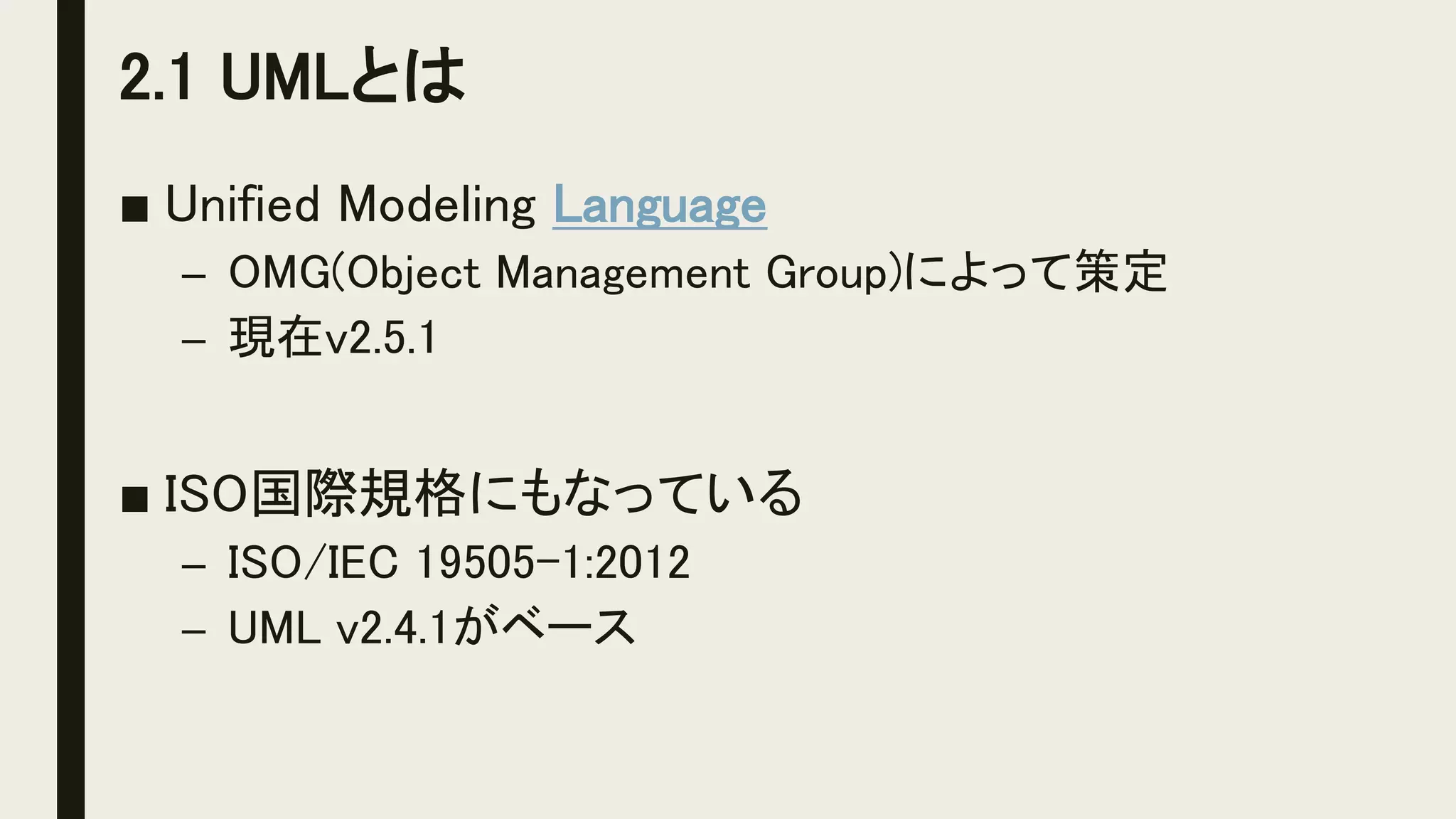 2.1 UMLとは
■ Unified Modeling Language
– OMG(Object Management Group)によって策定
– 現在v2.5.1
■ ISO国際規格にもなっている
– ISO/IEC 19505-1:2012
– UML v2.4.1がベース
 