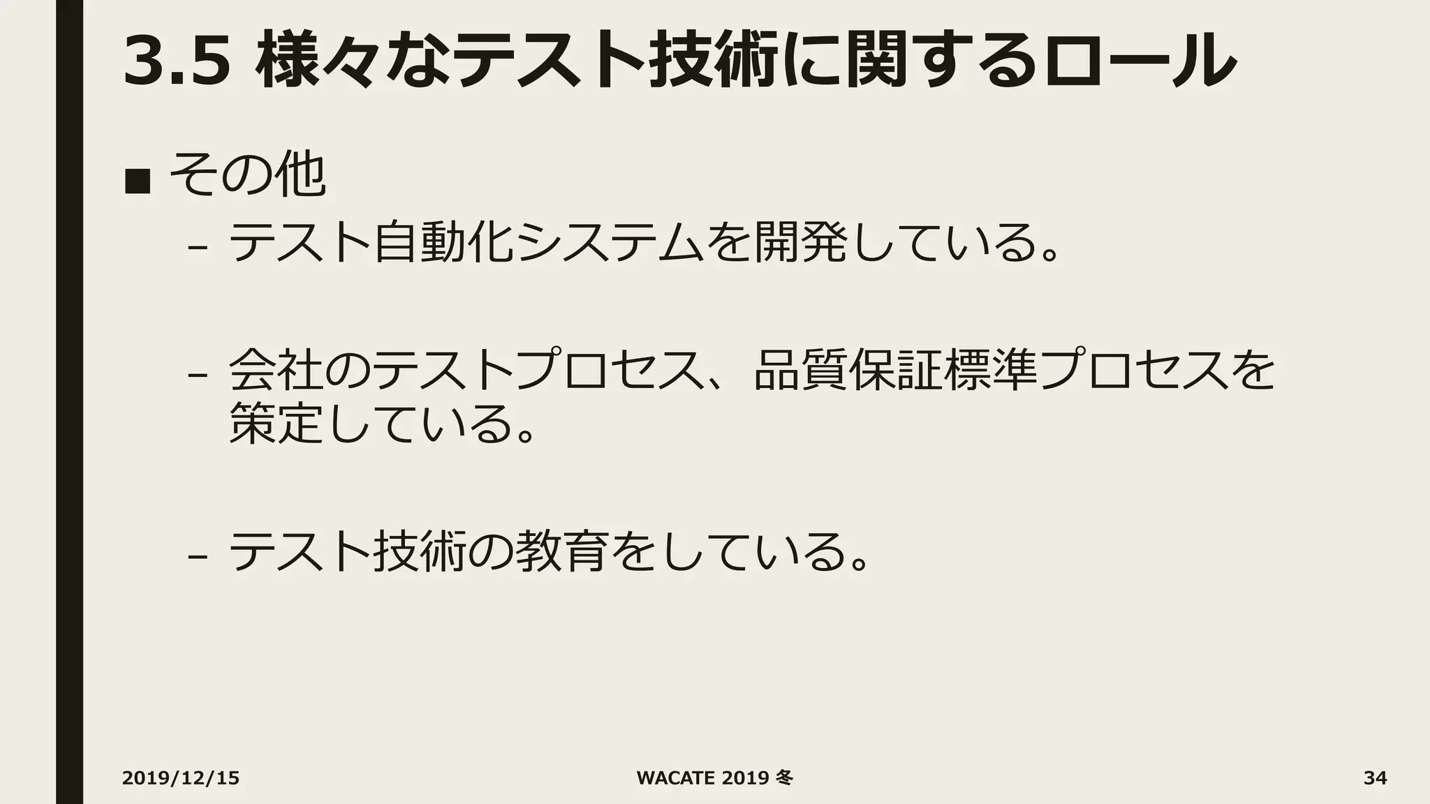 3.5 様々なテスト技術に関するロール
■ その他
– テスト⾃動化システムを開発している。
– 会社のテストプロセス、品質保証標準プロセスを
策定している。
– テスト技術の教育をしている。
2019/12/15 WACATE 2019 冬 34
 
