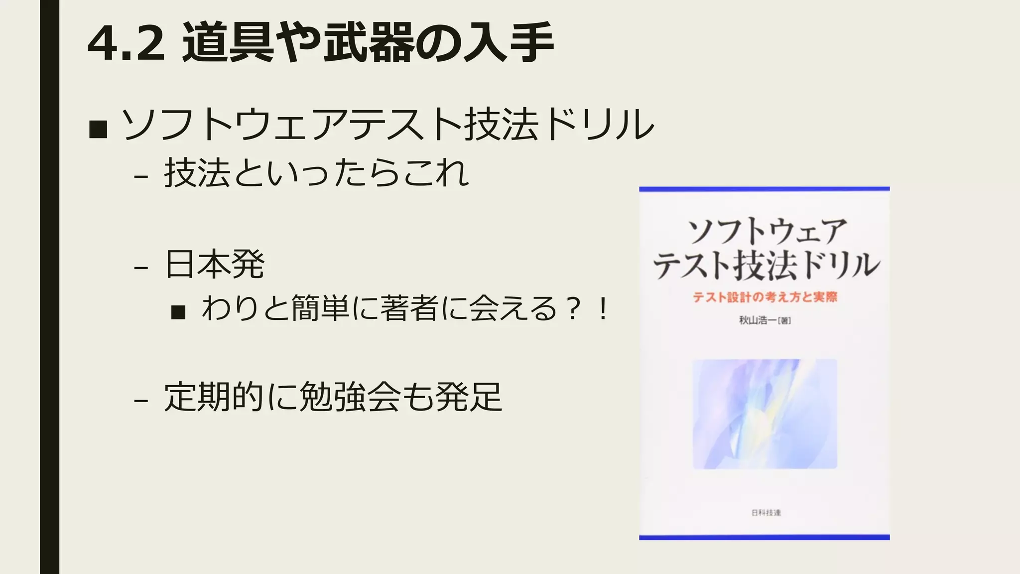 4.2 道具や武器の⼊⼿
■ ソフトウェアテスト技法ドリル
– 技法といったらこれ
– ⽇本発
■ わりと簡単に著者に会える︖︕
– 定期的に勉強会も発⾜
 