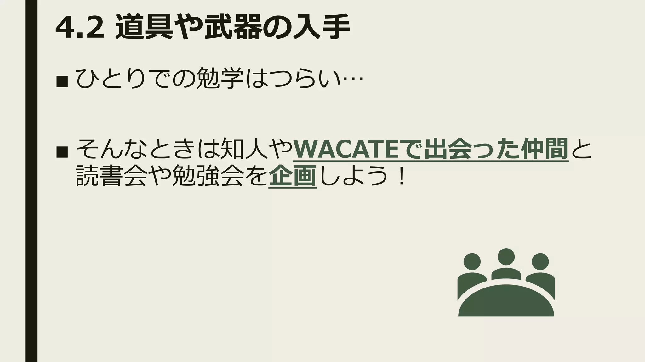 4.2 道具や武器の⼊⼿
■ ひとりでの勉学はつらい…
■ そんなときは知⼈やWACATEで出会った仲間と
読書会や勉強会を企画しよう︕
 