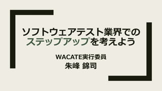 ソフトウェアテスト業界での
ステップアップを考えよう
WACATE実⾏委員
朱峰 錦司
 
