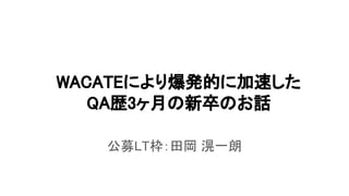 WACATEにより爆発的に加速した 
QA歴3ヶ月の新卒のお話 
公募LT枠：田岡 滉一朗 
 