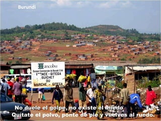 No duele el golpe, no existe el miedo Quítate el polvo, ponte de pie y vuelves al ruedo.  Burundi  