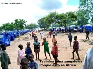 Tsamina mina zangalewa Porque esto es África La  zona subsahariana 